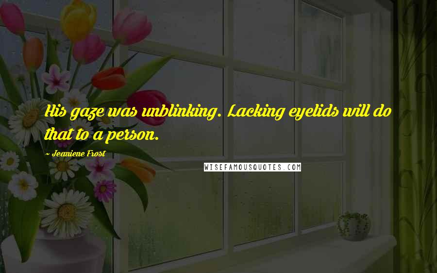 Jeaniene Frost Quotes: His gaze was unblinking. Lacking eyelids will do that to a person.