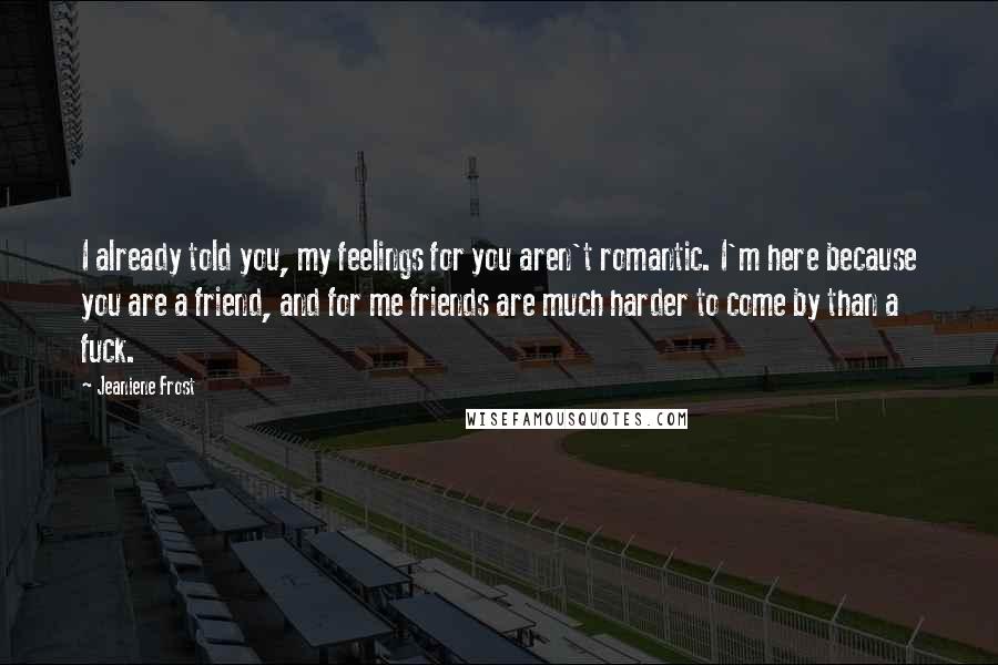 Jeaniene Frost Quotes: I already told you, my feelings for you aren't romantic. I'm here because you are a friend, and for me friends are much harder to come by than a fuck.