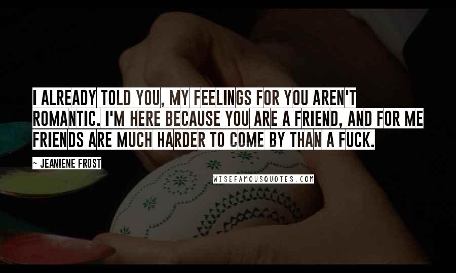Jeaniene Frost Quotes: I already told you, my feelings for you aren't romantic. I'm here because you are a friend, and for me friends are much harder to come by than a fuck.