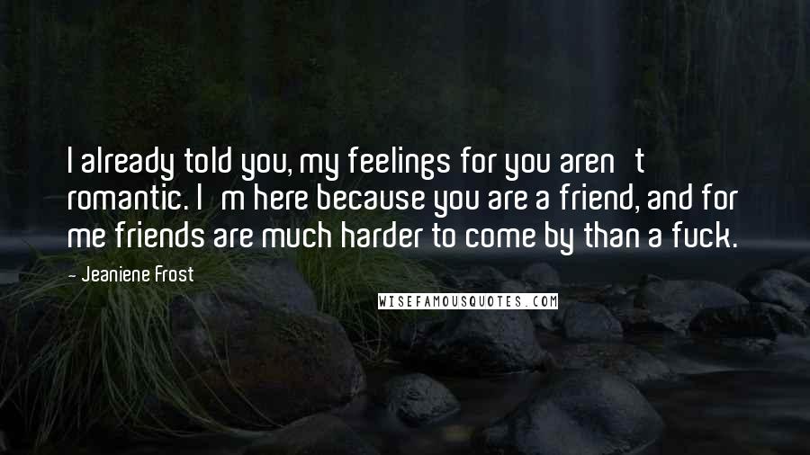 Jeaniene Frost Quotes: I already told you, my feelings for you aren't romantic. I'm here because you are a friend, and for me friends are much harder to come by than a fuck.