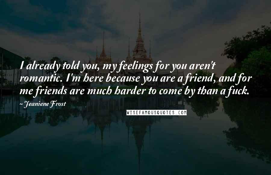 Jeaniene Frost Quotes: I already told you, my feelings for you aren't romantic. I'm here because you are a friend, and for me friends are much harder to come by than a fuck.