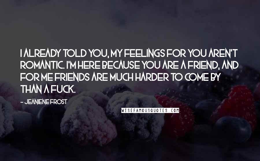 Jeaniene Frost Quotes: I already told you, my feelings for you aren't romantic. I'm here because you are a friend, and for me friends are much harder to come by than a fuck.