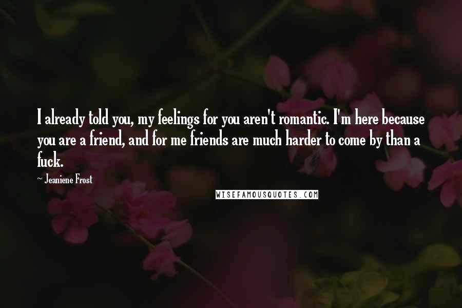 Jeaniene Frost Quotes: I already told you, my feelings for you aren't romantic. I'm here because you are a friend, and for me friends are much harder to come by than a fuck.