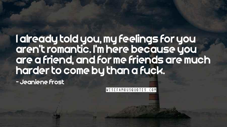 Jeaniene Frost Quotes: I already told you, my feelings for you aren't romantic. I'm here because you are a friend, and for me friends are much harder to come by than a fuck.