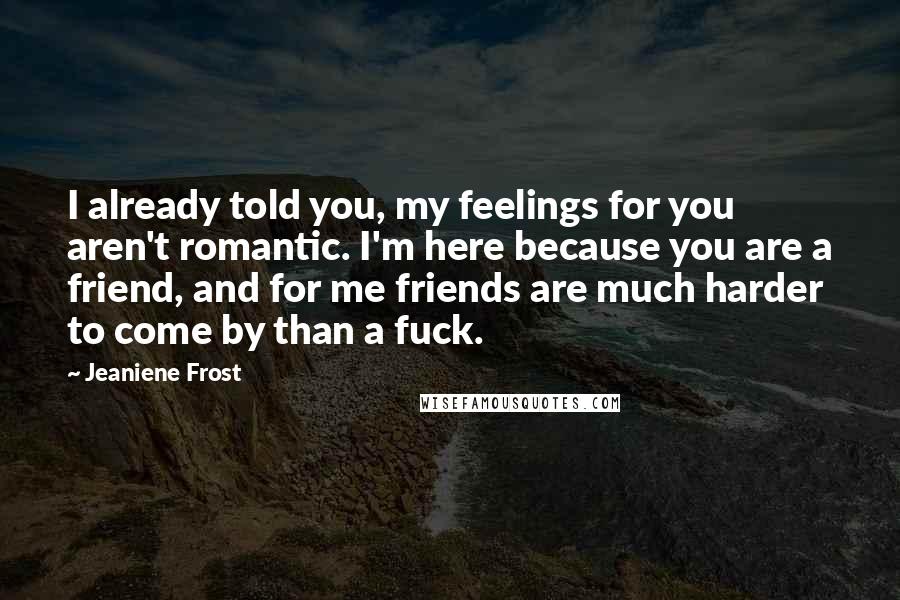 Jeaniene Frost Quotes: I already told you, my feelings for you aren't romantic. I'm here because you are a friend, and for me friends are much harder to come by than a fuck.