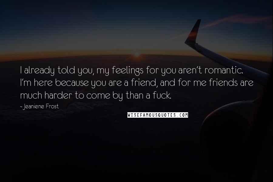 Jeaniene Frost Quotes: I already told you, my feelings for you aren't romantic. I'm here because you are a friend, and for me friends are much harder to come by than a fuck.