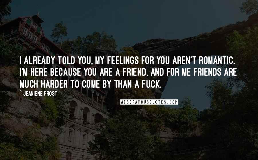 Jeaniene Frost Quotes: I already told you, my feelings for you aren't romantic. I'm here because you are a friend, and for me friends are much harder to come by than a fuck.