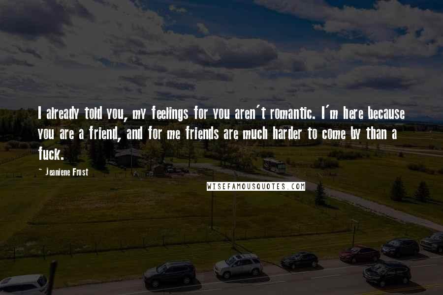 Jeaniene Frost Quotes: I already told you, my feelings for you aren't romantic. I'm here because you are a friend, and for me friends are much harder to come by than a fuck.