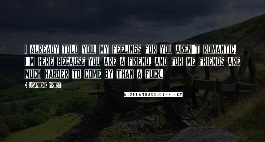 Jeaniene Frost Quotes: I already told you, my feelings for you aren't romantic. I'm here because you are a friend, and for me friends are much harder to come by than a fuck.