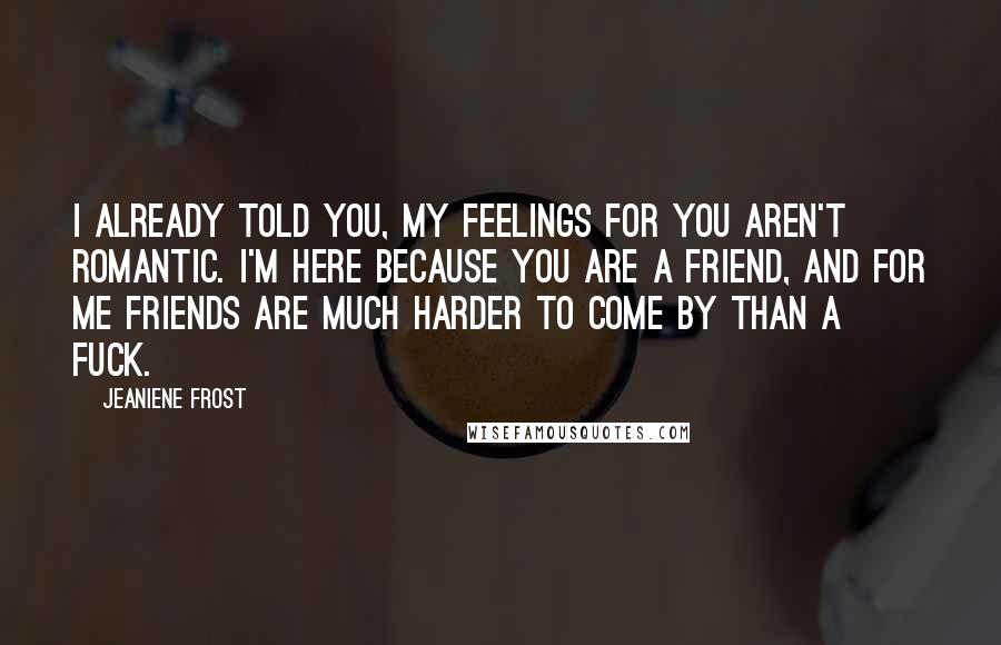 Jeaniene Frost Quotes: I already told you, my feelings for you aren't romantic. I'm here because you are a friend, and for me friends are much harder to come by than a fuck.