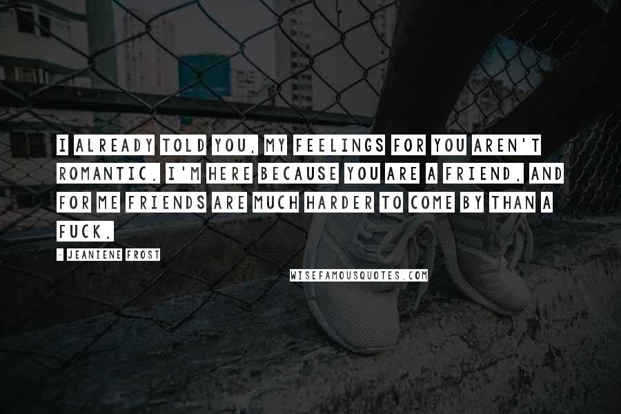 Jeaniene Frost Quotes: I already told you, my feelings for you aren't romantic. I'm here because you are a friend, and for me friends are much harder to come by than a fuck.