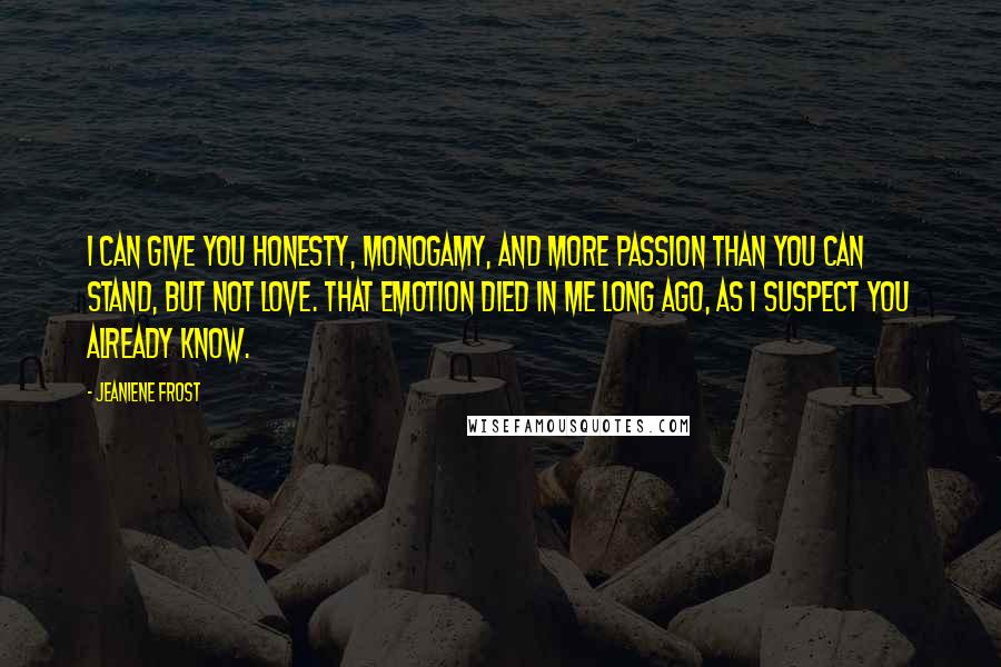 Jeaniene Frost Quotes: I can give you honesty, monogamy, and more passion than you can stand, but not love. That emotion died in me long ago, as I suspect you already know.