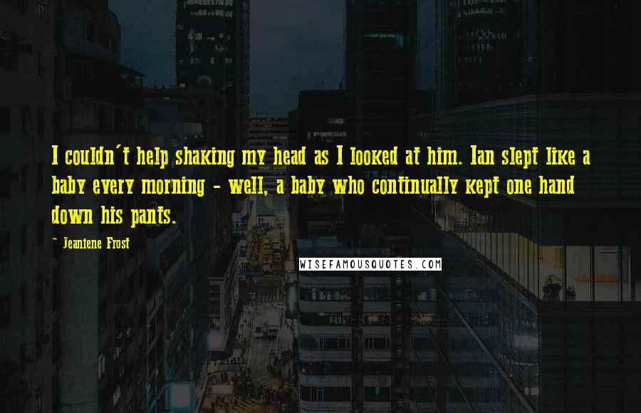 Jeaniene Frost Quotes: I couldn't help shaking my head as I looked at him. Ian slept like a baby every morning - well, a baby who continually kept one hand down his pants.