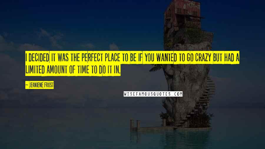 Jeaniene Frost Quotes: I decided it was the perfect place to be if you wanted to go crazy but had a limited amount of time to do it in.