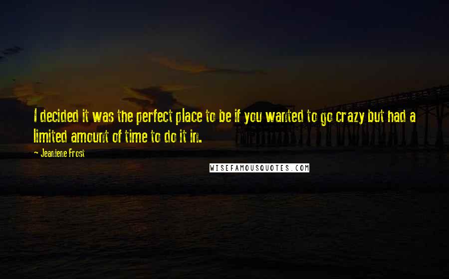 Jeaniene Frost Quotes: I decided it was the perfect place to be if you wanted to go crazy but had a limited amount of time to do it in.