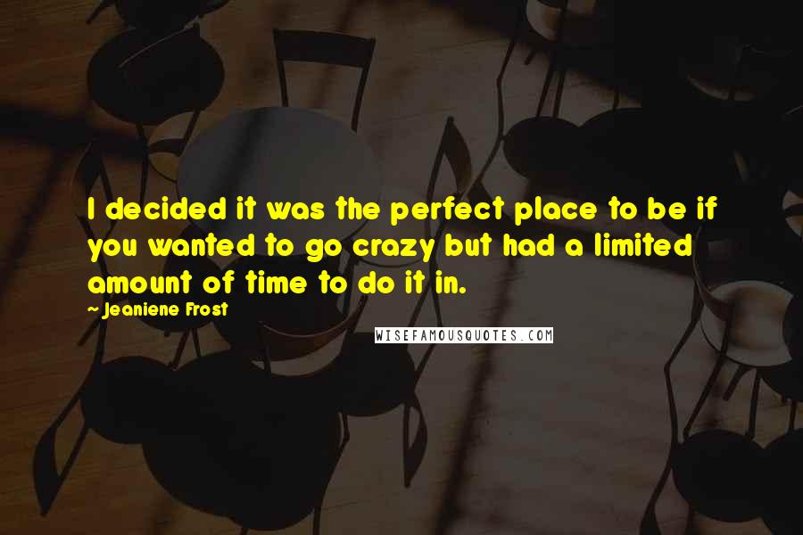 Jeaniene Frost Quotes: I decided it was the perfect place to be if you wanted to go crazy but had a limited amount of time to do it in.