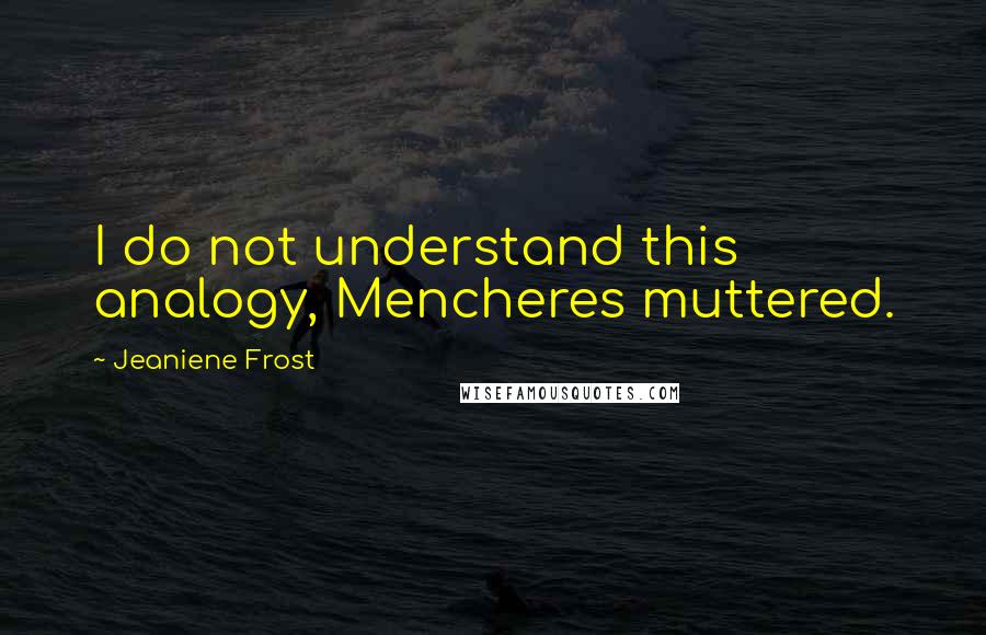 Jeaniene Frost Quotes: I do not understand this analogy, Mencheres muttered.