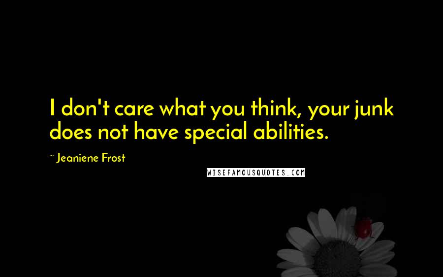 Jeaniene Frost Quotes: I don't care what you think, your junk does not have special abilities.