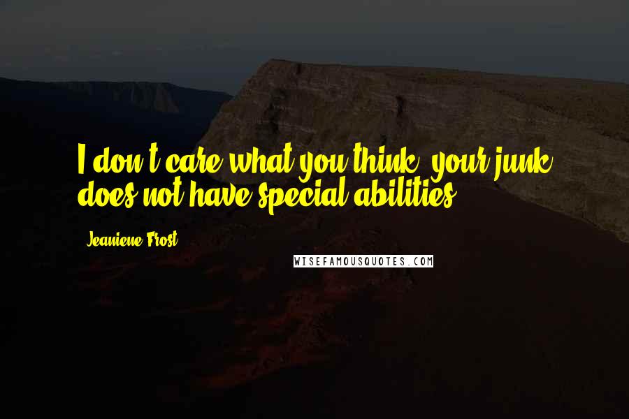 Jeaniene Frost Quotes: I don't care what you think, your junk does not have special abilities.