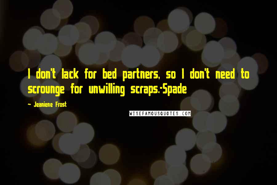 Jeaniene Frost Quotes: I don't lack for bed partners, so I don't need to scrounge for unwilling scraps.-Spade