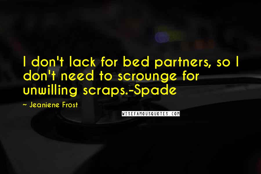 Jeaniene Frost Quotes: I don't lack for bed partners, so I don't need to scrounge for unwilling scraps.-Spade