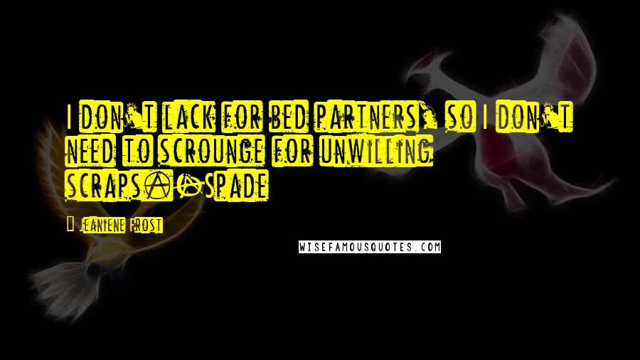 Jeaniene Frost Quotes: I don't lack for bed partners, so I don't need to scrounge for unwilling scraps.-Spade