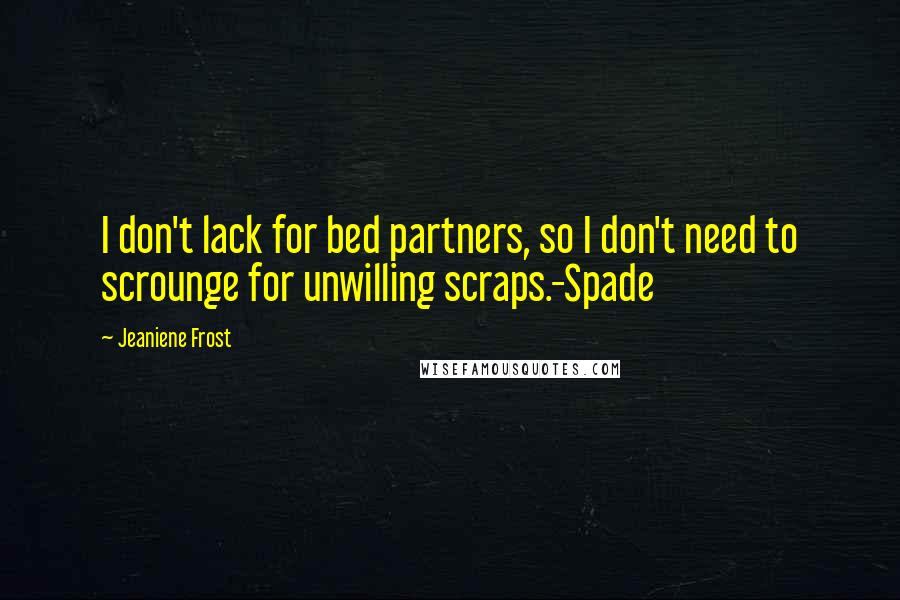 Jeaniene Frost Quotes: I don't lack for bed partners, so I don't need to scrounge for unwilling scraps.-Spade