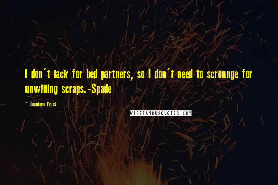 Jeaniene Frost Quotes: I don't lack for bed partners, so I don't need to scrounge for unwilling scraps.-Spade