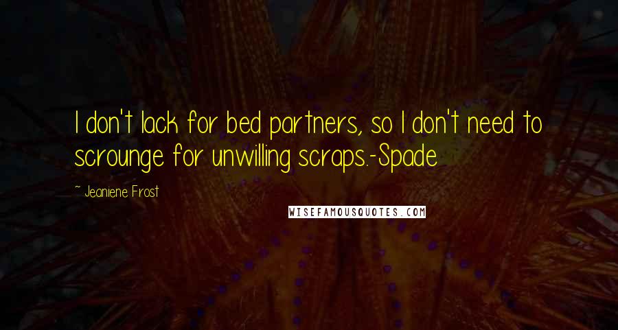 Jeaniene Frost Quotes: I don't lack for bed partners, so I don't need to scrounge for unwilling scraps.-Spade