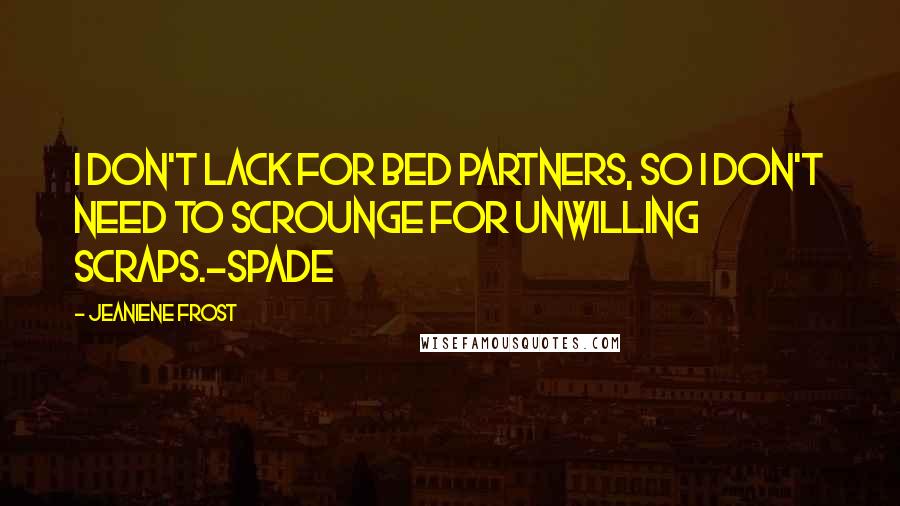 Jeaniene Frost Quotes: I don't lack for bed partners, so I don't need to scrounge for unwilling scraps.-Spade