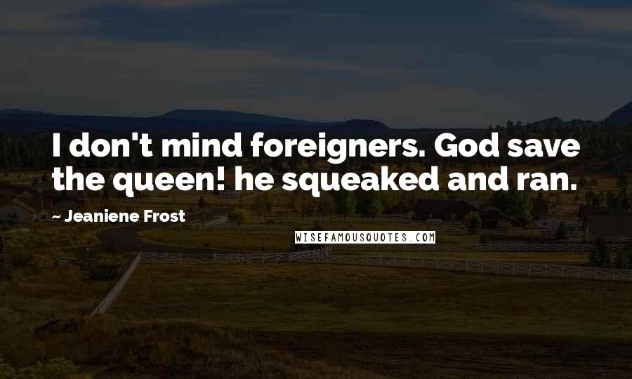 Jeaniene Frost Quotes: I don't mind foreigners. God save the queen! he squeaked and ran.