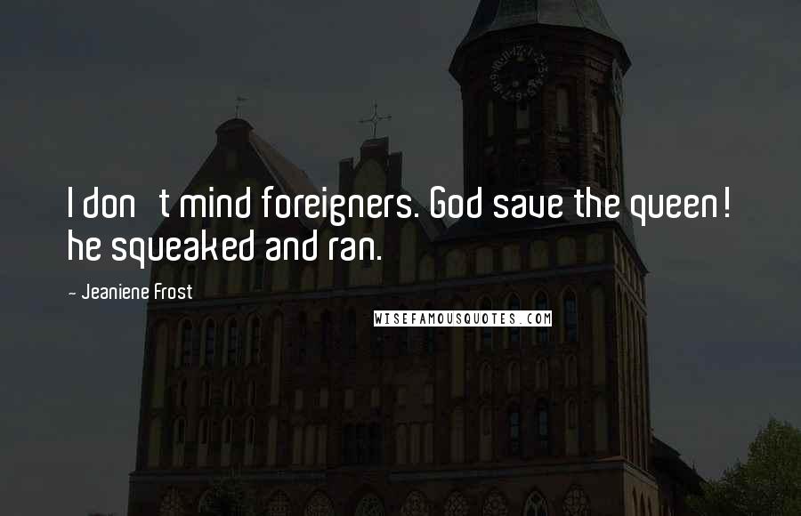 Jeaniene Frost Quotes: I don't mind foreigners. God save the queen! he squeaked and ran.