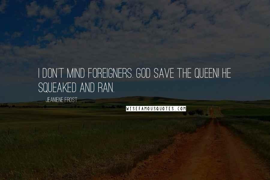 Jeaniene Frost Quotes: I don't mind foreigners. God save the queen! he squeaked and ran.