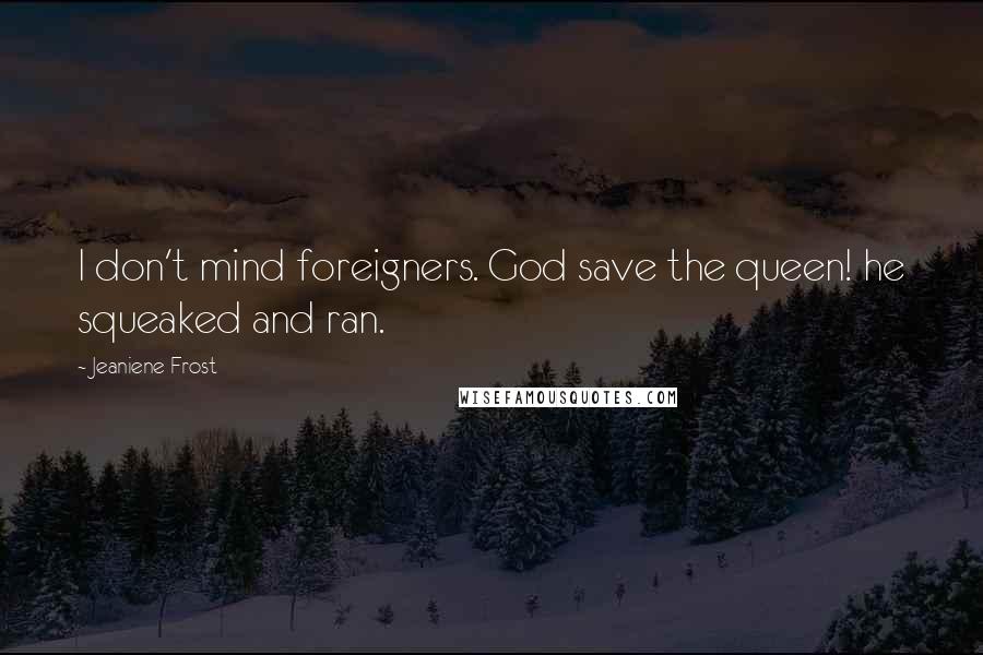 Jeaniene Frost Quotes: I don't mind foreigners. God save the queen! he squeaked and ran.