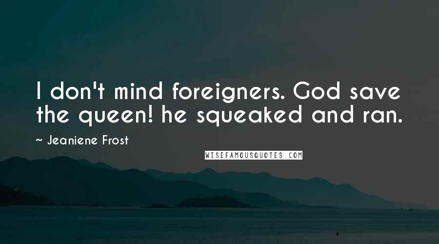 Jeaniene Frost Quotes: I don't mind foreigners. God save the queen! he squeaked and ran.