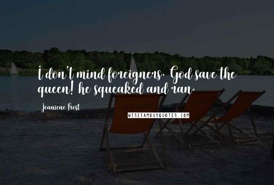 Jeaniene Frost Quotes: I don't mind foreigners. God save the queen! he squeaked and ran.