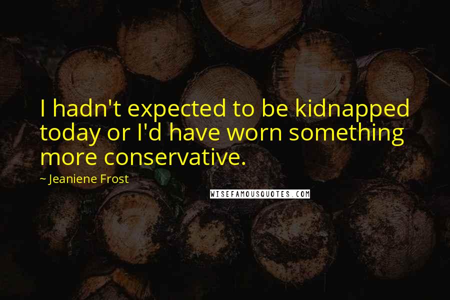 Jeaniene Frost Quotes: I hadn't expected to be kidnapped today or I'd have worn something more conservative.
