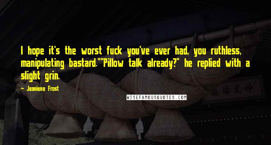 Jeaniene Frost Quotes: I hope it's the worst fuck you've ever had, you ruthless, manipulating bastard.""Pillow talk already?" he replied with a slight grin.