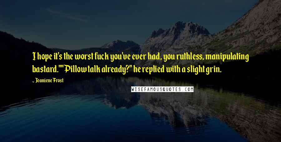 Jeaniene Frost Quotes: I hope it's the worst fuck you've ever had, you ruthless, manipulating bastard.""Pillow talk already?" he replied with a slight grin.