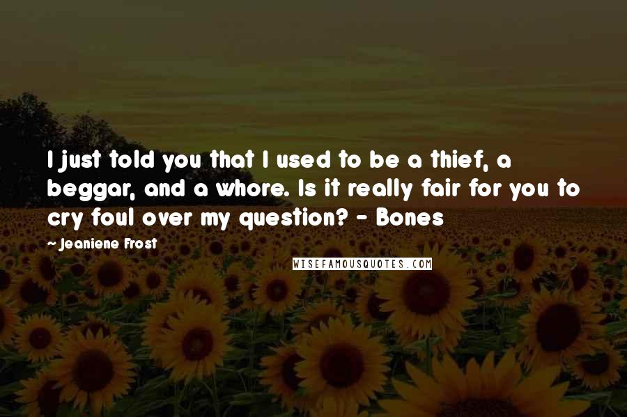 Jeaniene Frost Quotes: I just told you that I used to be a thief, a beggar, and a whore. Is it really fair for you to cry foul over my question? - Bones