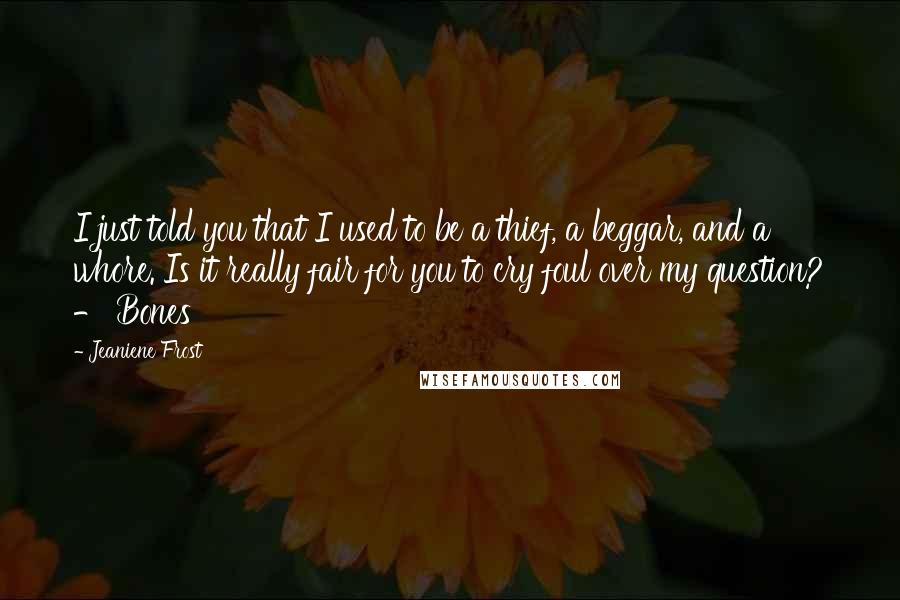 Jeaniene Frost Quotes: I just told you that I used to be a thief, a beggar, and a whore. Is it really fair for you to cry foul over my question? - Bones