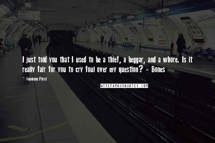 Jeaniene Frost Quotes: I just told you that I used to be a thief, a beggar, and a whore. Is it really fair for you to cry foul over my question? - Bones