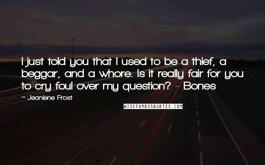 Jeaniene Frost Quotes: I just told you that I used to be a thief, a beggar, and a whore. Is it really fair for you to cry foul over my question? - Bones