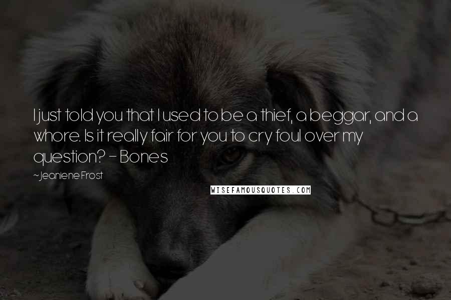 Jeaniene Frost Quotes: I just told you that I used to be a thief, a beggar, and a whore. Is it really fair for you to cry foul over my question? - Bones