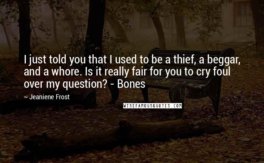 Jeaniene Frost Quotes: I just told you that I used to be a thief, a beggar, and a whore. Is it really fair for you to cry foul over my question? - Bones