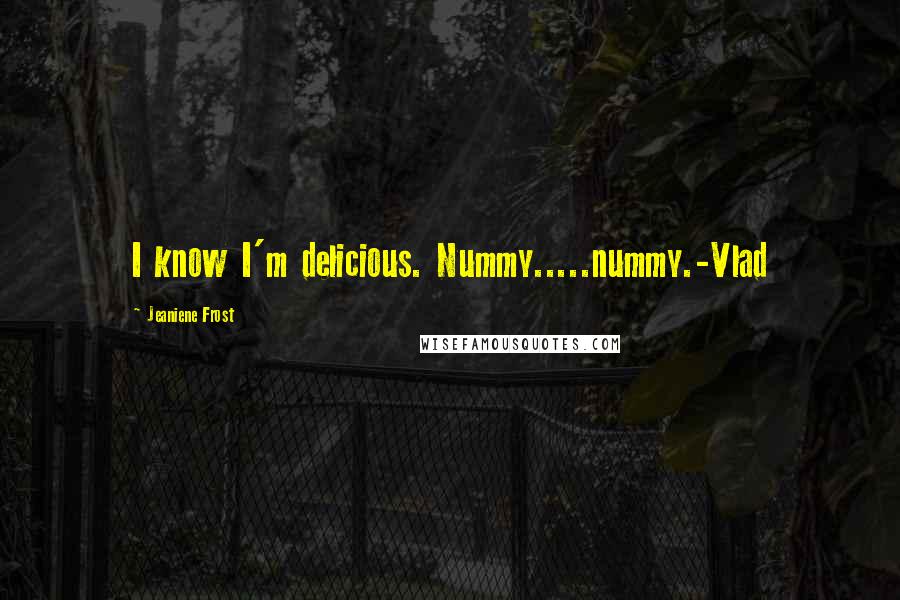 Jeaniene Frost Quotes: I know I'm delicious. Nummy.....nummy.-Vlad