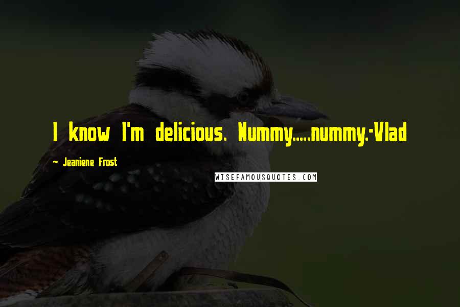 Jeaniene Frost Quotes: I know I'm delicious. Nummy.....nummy.-Vlad