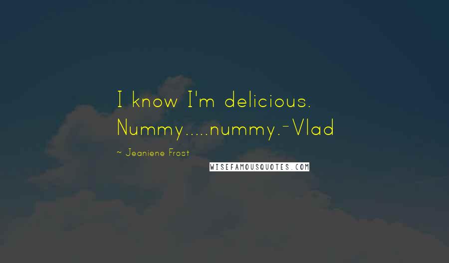 Jeaniene Frost Quotes: I know I'm delicious. Nummy.....nummy.-Vlad