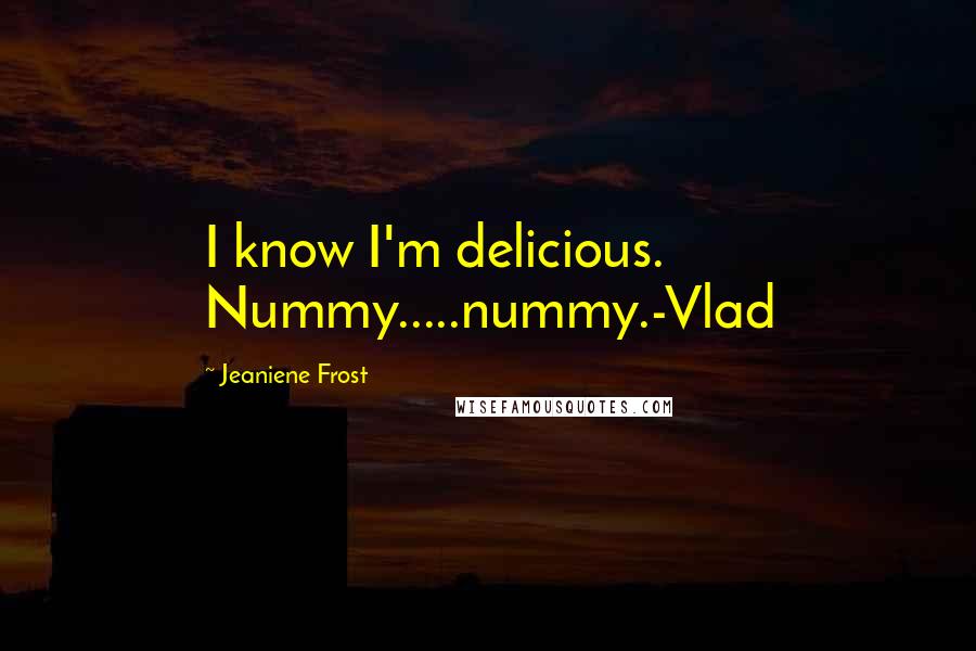 Jeaniene Frost Quotes: I know I'm delicious. Nummy.....nummy.-Vlad