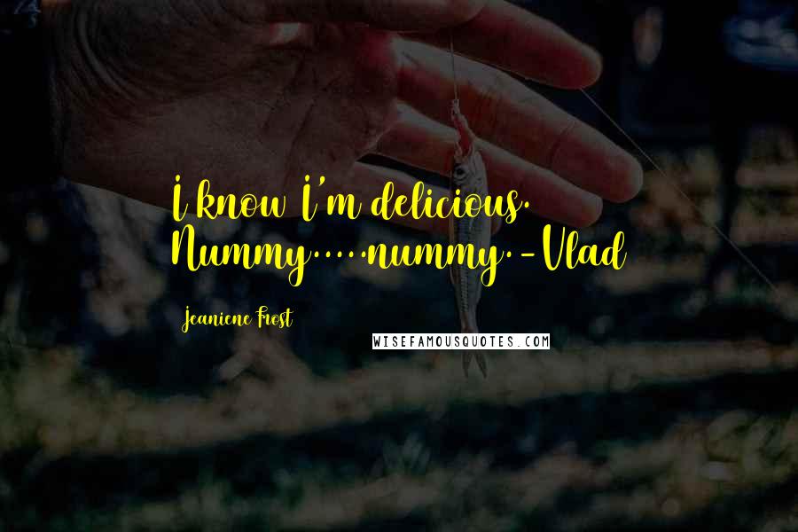 Jeaniene Frost Quotes: I know I'm delicious. Nummy.....nummy.-Vlad